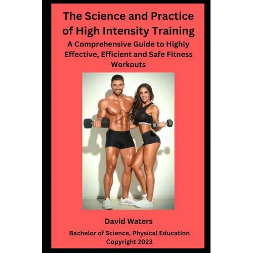 The Science and Practice of High Intensity Training: A Comprehensive Guide to Effective, Efficient and Safe Fitness Workouts