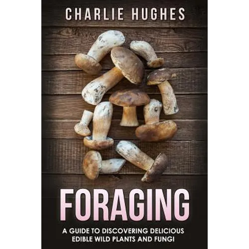 Foraging: A Guide to Discovering Delicious Edible Wild Plants and Fungi