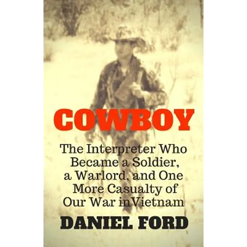 Cowboy: The Interpreter Who Became a Soldier, a Warlord, and One More Casualty of Our War in Vietnam