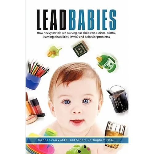 Lead Babies: How heavy metals are causing our children's autism, ADHD, learning disabilities, low IQ and behavior problems