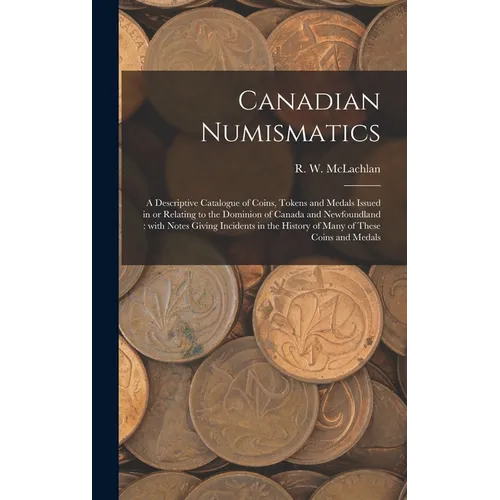 Canadian Numismatics [microform]: a Descriptive Catalogue of Coins, Tokens and Medals Issued in or Relating to the Dominion of Canada and Newfoundland