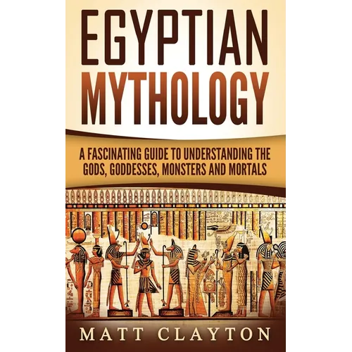 Egyptian Mythology: A Fascinating Guide to Understanding the Gods, Goddesses, Monsters, and Mortals