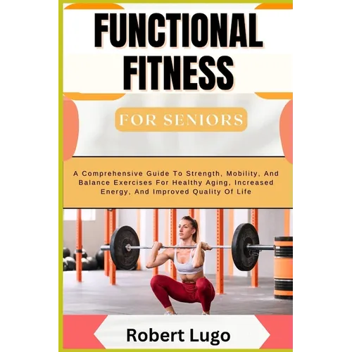 FUNCTIONAL FITNESS For Seniors: A Comprehensive Guide To Strength, Mobility, And Balance Exercises For Healthy Aging, Increased Energy, And Improved Q