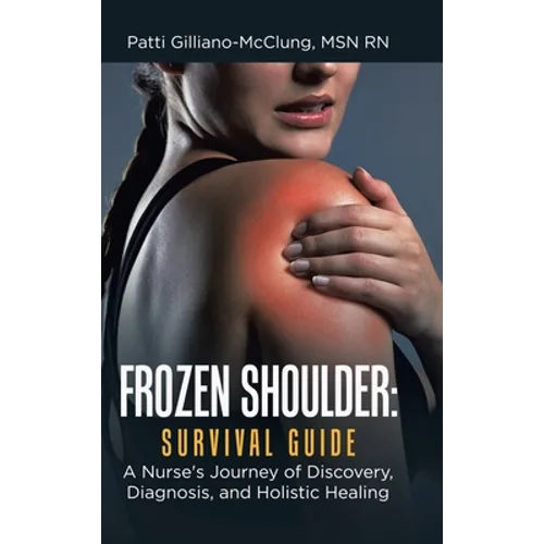 Frozen Shoulder: Survival Guide: A Nurse's Journey of Discovery, Diagnosis, and Holistic Healing