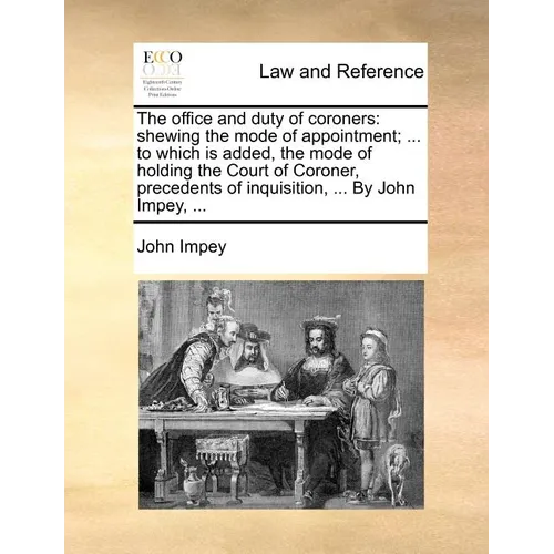 The Office and Duty of Coroners: Shewing the Mode of Appointment; ... to Which Is Added, the Mode of Holding the Court of Coroner, Precedents of Inqui