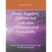 Basic Algebra, Differential Calculus, Statistics and Probability: A Well Simplified Math Book for high Schools and Colleges