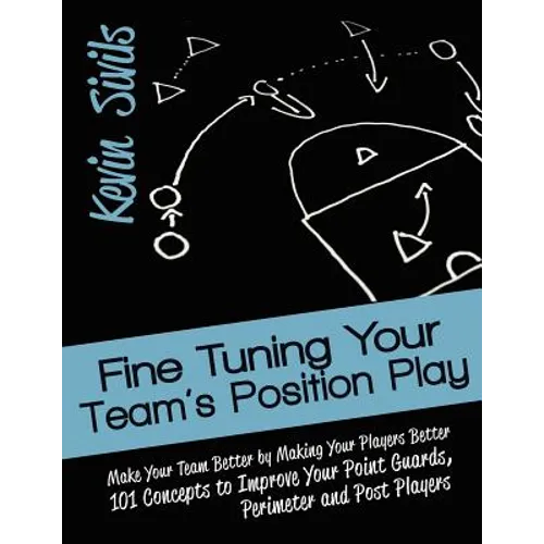 Fine Tuning Your Team's Position Play: Make Your Team Better by Making Your Players Better 101 Concepts to Improve Your Point Guards, Perimeter and Po