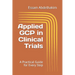 Applied GCP in Clinical Trials: A Practical Guide for Every Step