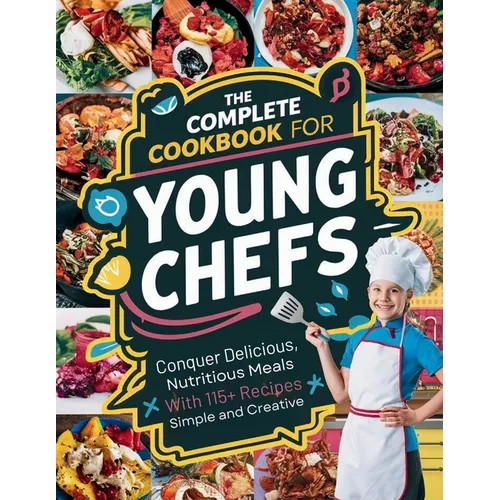 The Complete Cookbook for Young Chefs: Conquer Delicious, Nutritious Meals With 115+ Recipes Simple And Creative