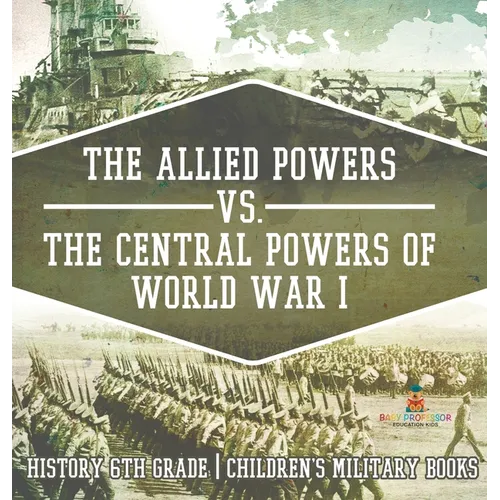 The Allied Powers vs. The Central Powers of World War I: History 6th Grade Children's Military Books