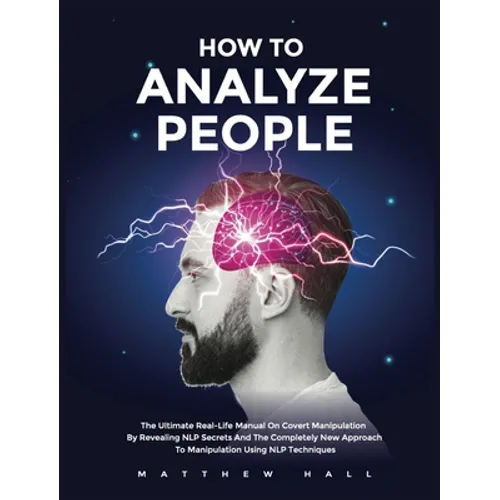 How to Analyze People: The Ultimate Real-Life Manual On Covert Manipulation By Revealing NLP Secrets And The Completely New Approach To Manip