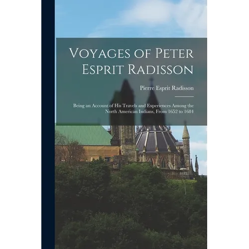 Voyages of Peter Esprit Radisson: Being an Account of His Travels and Experiences Among the North American Indians, From 1652 to 1684
