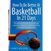 How to Be Better At Basketball in 21 days: The Ultimate Guide to Drastically Improving Your Basketball Shooting, Passing and Dribbling Skills