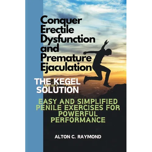 Conquer Erectile Dysfunction and Premature Ejaculation: The Kegel Solution [Easy and Simplified Penile Exercises for Powerful Performance]