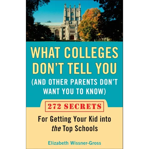 What Colleges Don't Tell You (And Other Parents Don't Want You to Know): 272 Secrets for Getting Your Kid into the Top Schools