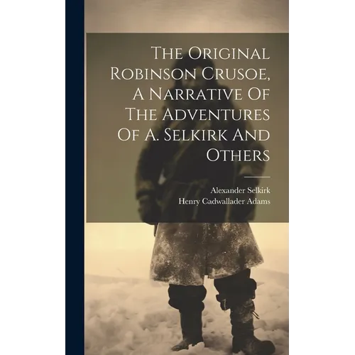 The Original Robinson Crusoe, A Narrative Of The Adventures Of A. Selkirk And Others