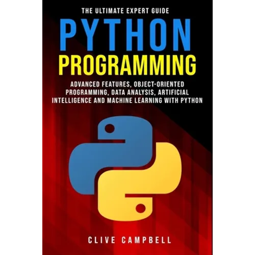 Python Programming: The Ultimate Expert Guide: Advanced Features, Object-Oriented Programming, Data Analysis, Artificial Intelligence and