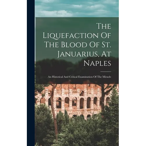 The Liquefaction Of The Blood Of St. Januarius, At Naples: An Historical And Critical Examination Of The Miracle - Hardcover