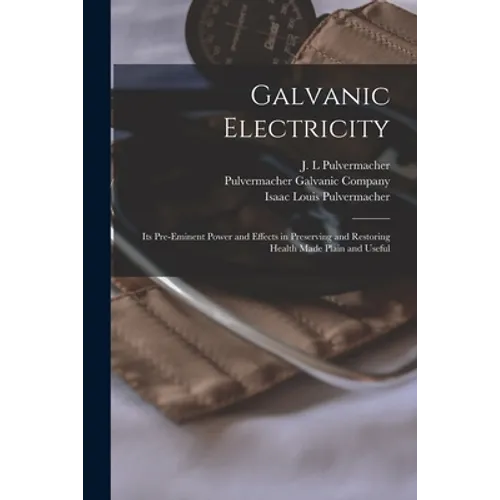 Galvanic Electricity: Its Pre-eminent Power and Effects in Preserving and Restoring Health Made Plain and Useful