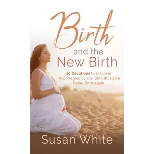 Birth and the New Birth: 40 Devotions to Discover How Pregnancy and Birth Illustrate Being Born Again