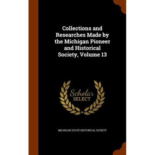 Collections and Researches Made by the Michigan Pioneer and Historical Society, Volume 13