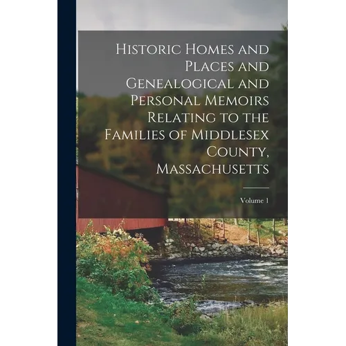 Historic Homes and Places and Genealogical and Personal Memoirs Relating to the Families of Middlesex County, Massachusetts; Volume 1