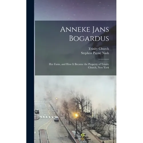 Anneke Jans Bogardus; her Farm, and how it Became the Property of Trinity Church, New York