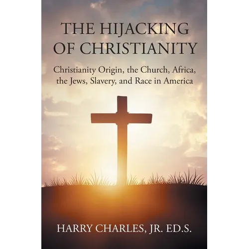 The Hijacking of Christianity: Christianity Origin, the Church, Africa, the Jews, Slavery, and Race in America