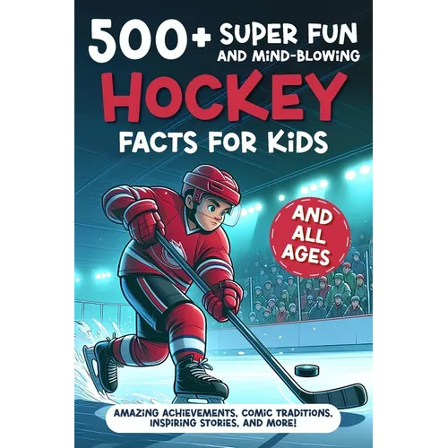 500+ Super Fun and Mind-blowing Hockey Facts for Kids: Amazing Achievements, Comic Traditions, Inspiring Stories, and More!: A Great Gift for Any Ice
