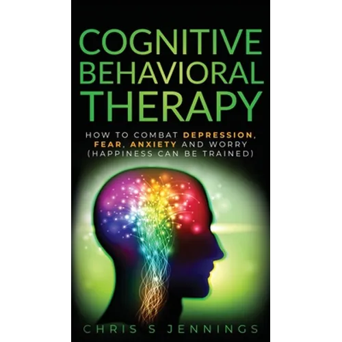 Cognitive Behavioral Therapy: How to Combat Depression, Fear, Anxiety and Worry (Happiness can be trained)