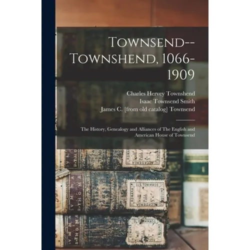 Townsend--Townshend, 1066-1909: The History, Genealogy and Alliances of The English and American House of Townsend