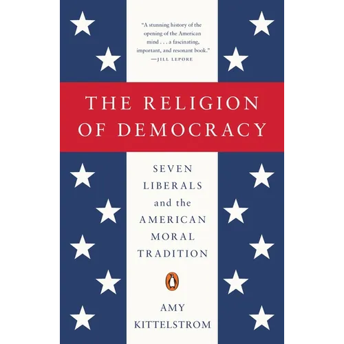 The Religion of Democracy: Seven Liberals and the American Moral Tradition