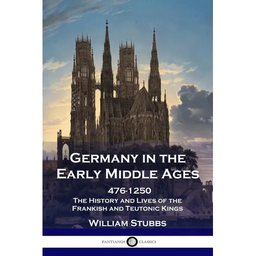 Germany in the Early Middle Ages: 476 - 1250 - The History and Lives of the Frankish and Teutonic Kings
