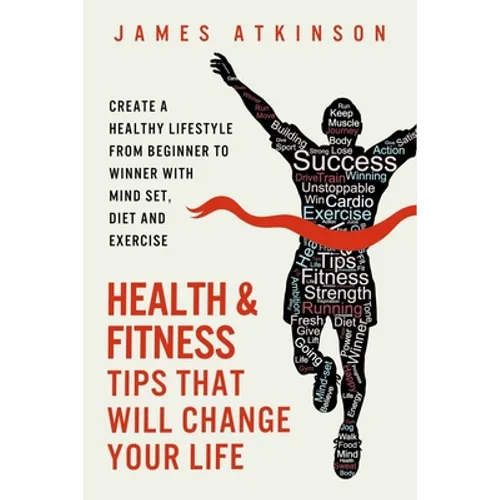 Health And Fitness Tips That Will Change Your Life: Create a healthy lifestyle from beginner to winner with mind-set, diet and exercise habits