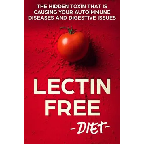 Lectin Free Diet: The Hidden Toxin That Is Causing Your Autoimmune Diseases And Digestive Issues
