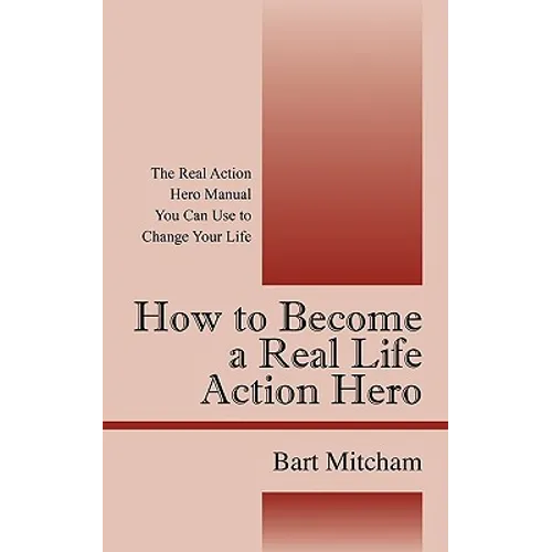 How to Become a Real Life Action Hero: The Real Action Hero Manual You Can Use to Change Your Life