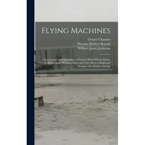 Flying Machines: Construction and Operation; a Practical Book Which Shows, in Illustrations, Working Plans and Text, how to Build and N