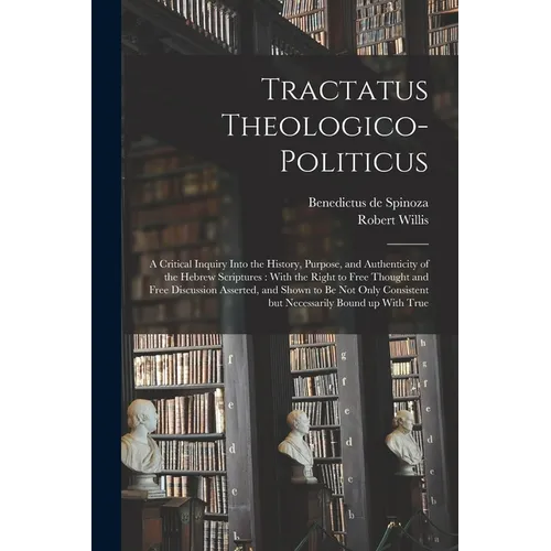 Tractatus Theologico-politicus: A Critical Inquiry Into the History, Purpose, and Authenticity of the Hebrew Scriptures: With the Right to Free Though