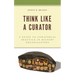 Think Like a Curator: A Guide to Curatorial Practice in History Organizations
