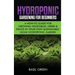 Hydroponic Gardening For Beginners: A How to Guide For Growing Vegetables, Herbs & Fruits in Your Own Self Sustainable Home Hydroponic Garden
