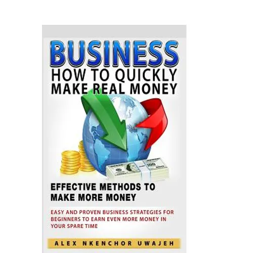 Business: How to Quickly Make Real Money - Effective Methods to Make More Money: Easy and Proven Business Strategies for Beginne