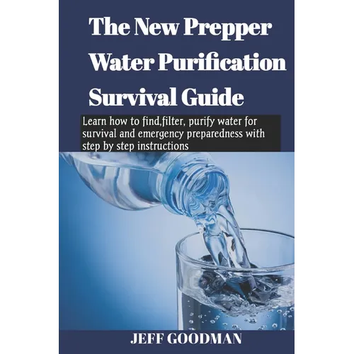 The new prepper water purification survival guide: Learn how to find, filter, purify water for survival and emergency preparedness with step by step i
