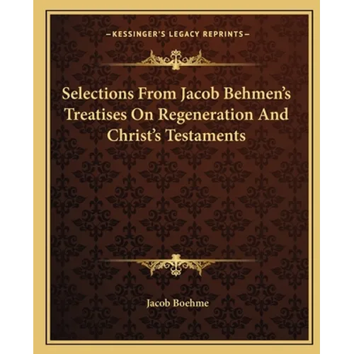 Selections From Jacob Behmen's Treatises On Regeneration And Christ's Testaments