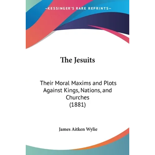 The Jesuits: Their Moral Maxims and Plots Against Kings, Nations, and Churches (1881)
