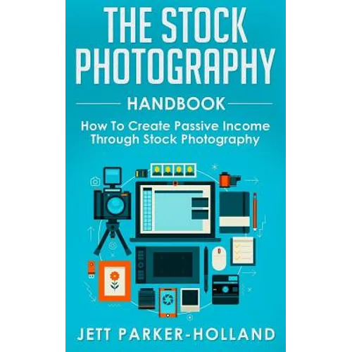The Stock Photography Handbook: How To Create Passive Income Through Stock Photography