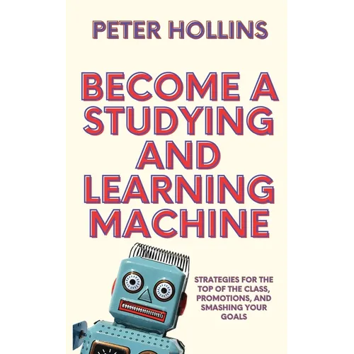 Become a Studying and Learning Machine: Strategies For the Top of the Class, Promotions, and Smashing Your Goals
