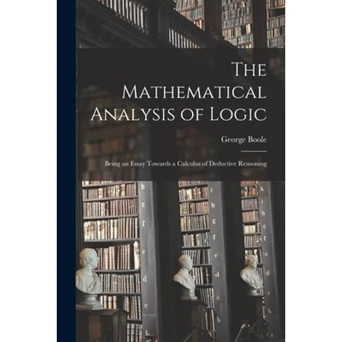 The Mathematical Analysis of Logic: Being an Essay Towards a Calculus of Deductive Reasoning