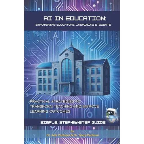 AI in Education: Empowering Educators, Inspiring Students: Practical Strategies to Transform Teaching and Improve Learning Outcomes