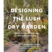 Designing the Lush Dry Garden: Create a Climate-Resilient, Low-Water Paradise