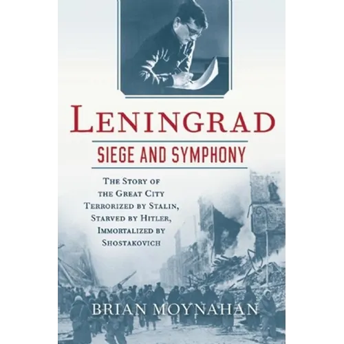 Leningrad: Siege and Symphony: The Story of the Great City Terrorized by Stalin, Starved by Hitler, Immortalized by Shostakovich